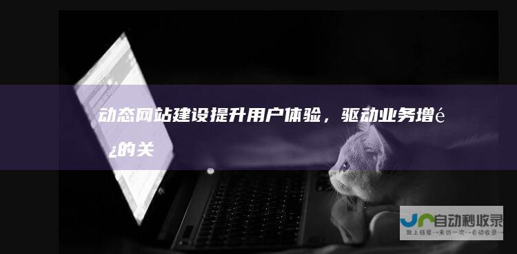 动态网站建设:提升用户体验,驱动业务增长的关键策略